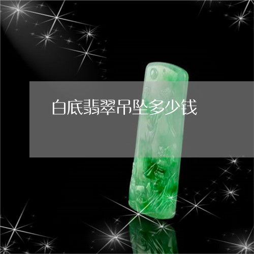 一起来了解下白底翡翠吊坠多少钱 白底翡翠吊坠多少钱一串 2023已更新推荐 今日热点 翡玉专栏