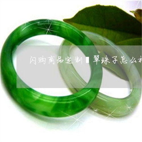 惊掉下巴闪购商品定制翡翠珠子怎么样 闪购商品是什么意思 今日 动态 翡玉